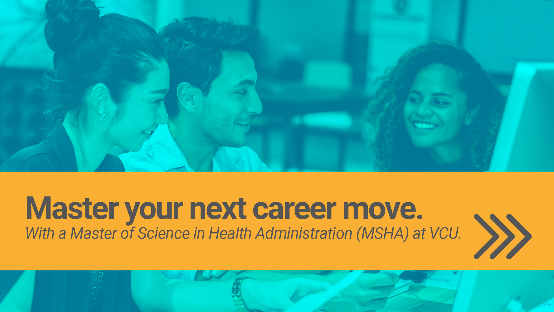 Master your next career move. With a Master of Science in Health Administration (MSHA) at VCU.
